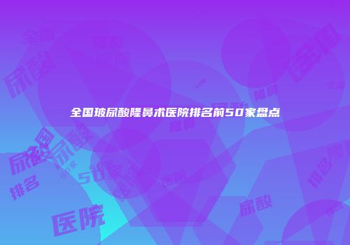 全国玻尿酸隆鼻术医院排名前50家盘点
