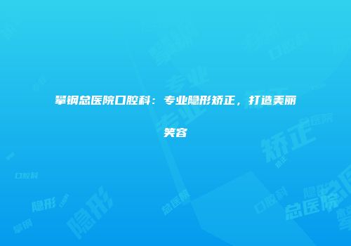 攀钢总医院口腔科：专业隐形矫正，打造美丽笑容