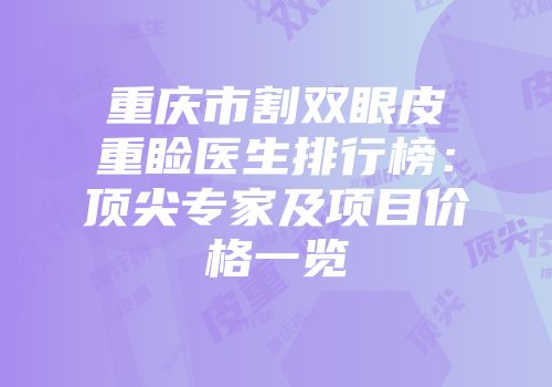 重庆市割双眼皮重睑医生排行榜：顶尖专家及项目价格一览