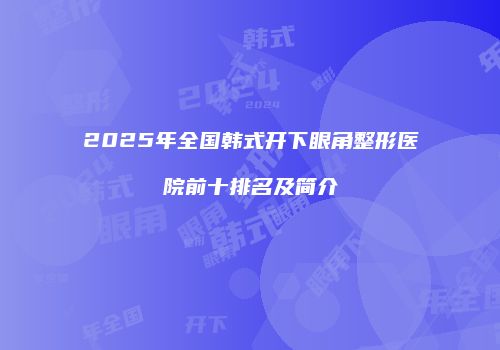 2025年全国韩式开下眼角整形医院前十排名及简介