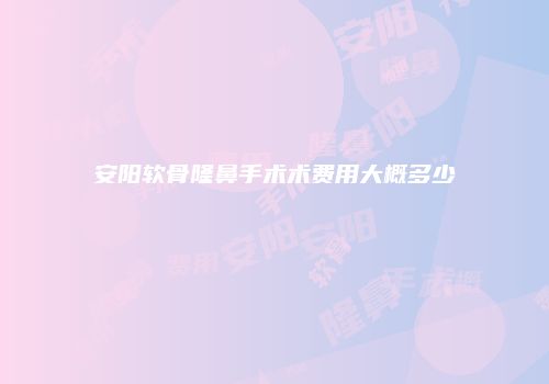 安阳软骨隆鼻手术术费用大概多少