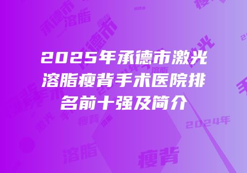 2025年承德市激光溶脂瘦背手术医院排名前十强及简介