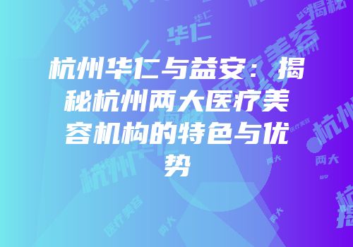 杭州华仁与益安：揭秘杭州两大医疗美容机构的特色与优势