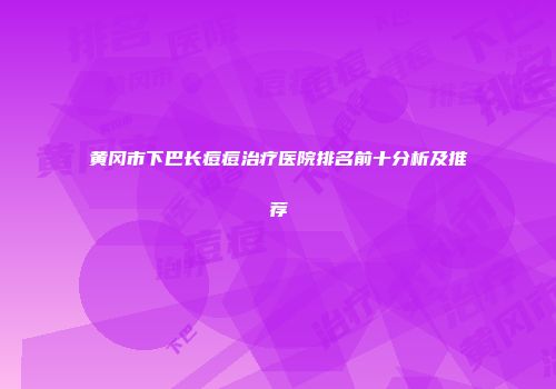 黄冈市下巴长痘痘治疗医院排名前十分析及推荐