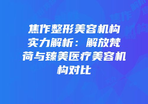 焦作整形美容机构实力解析：解放梵荷与臻美医疗美容机构对比