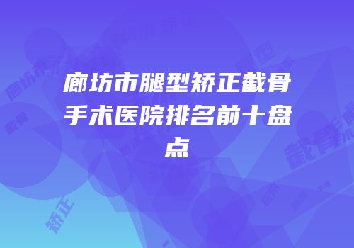 廊坊市腿型矫正截骨手术医院排名前十盘点
