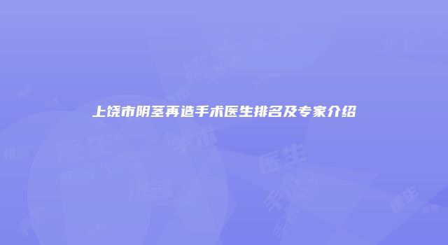 上饶市阴茎再造手术医生排名及专家介绍