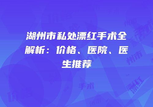 湖州市私处漂红手术全解析：价格、医院、医生推荐