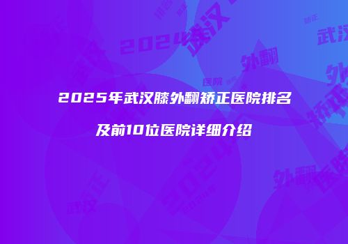 2025年武汉膝外翻矫正医院排名及前10位医院详细介绍