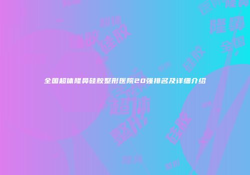 全国超体隆鼻硅胶整形医院20强排名及详细介绍