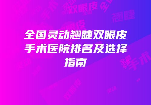 全国灵动翘睫双眼皮手术医院排名及选择指南