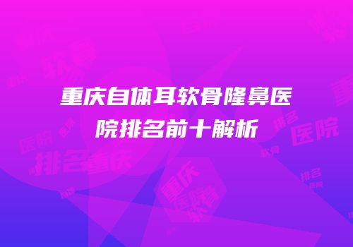 重庆自体耳软骨隆鼻医院排名前十解析