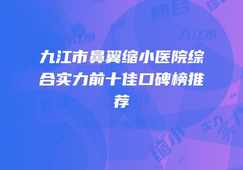 九江市鼻翼缩小医院综合实力前十佳口碑榜推荐