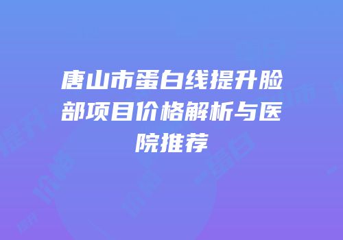 唐山市蛋白线提升脸部项目价格解析与医院推荐