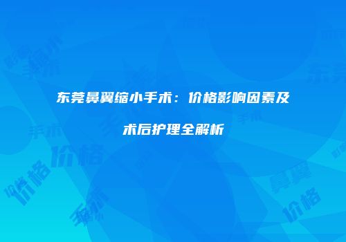 东莞鼻翼缩小手术：价格影响因素及术后护理全解析