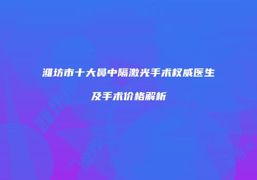 潍坊市十大鼻中隔激光手术权威医生及手术价格解析