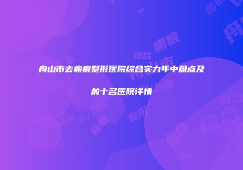 舟山市去瘢痕整形医院综合实力年中盘点及前十名医院详情