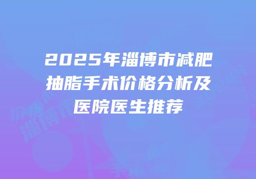 2025年淄博市减肥抽脂手术价格分析及医院医生推荐