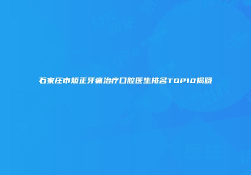 石家庄市矫正牙痛治疗口腔医生排名TOP10揭晓