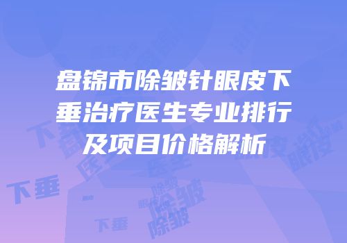 盘锦市除皱针眼皮下垂治疗医生专业排行及项目价格解析