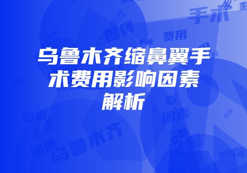 乌鲁木齐缩鼻翼手术费用影响因素解析