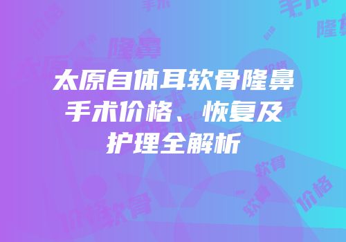 太原自体耳软骨隆鼻手术价格、恢复及护理全解析