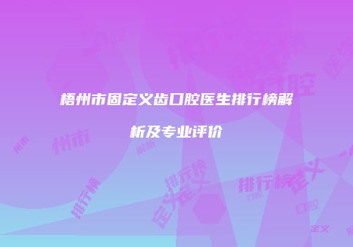 梧州市固定义齿口腔医生排行榜解析及专业评价