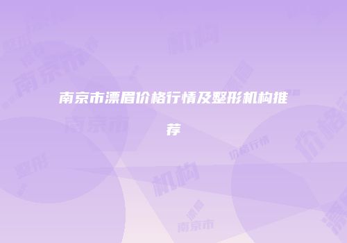 南京市漂眉价格行情及整形机构推荐