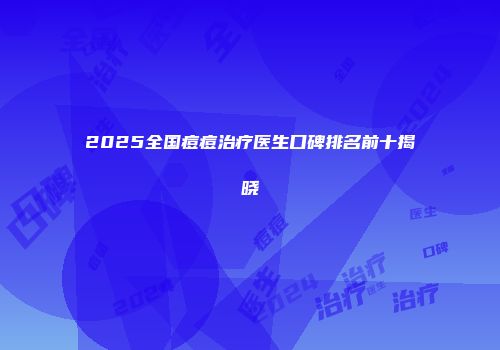 2025全国痘痘治疗医生口碑排名前十揭晓