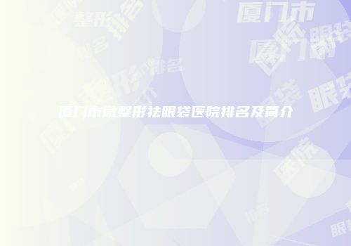 厦门市微整形祛眼袋医院排名及简介