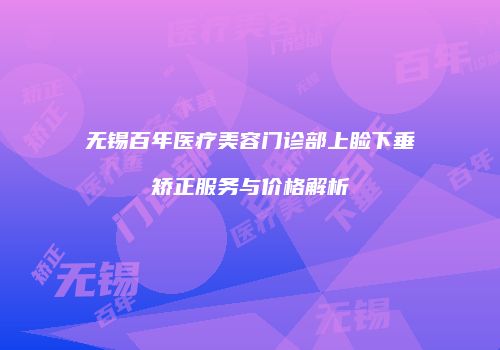 无锡百年医疗美容门诊部上睑下垂矫正服务与价格解析
