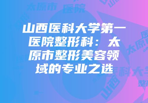 山西医科大学第一医院整形科：太原市整形美容领域的专业之选