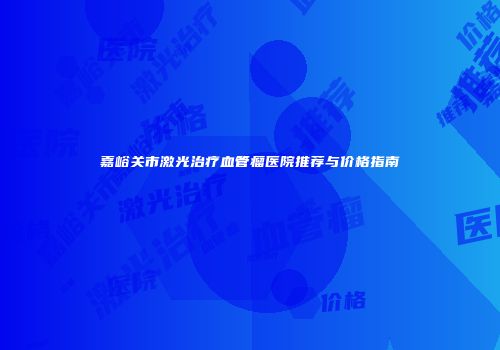 嘉峪关市激光治疗血管瘤医院推荐与价格指南