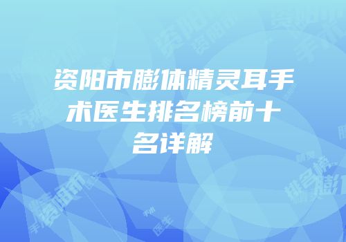 资阳市膨体精灵耳手术医生排名榜前十名详解