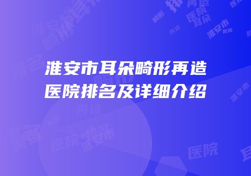 淮安市耳朵畸形再造医院排名及详细介绍