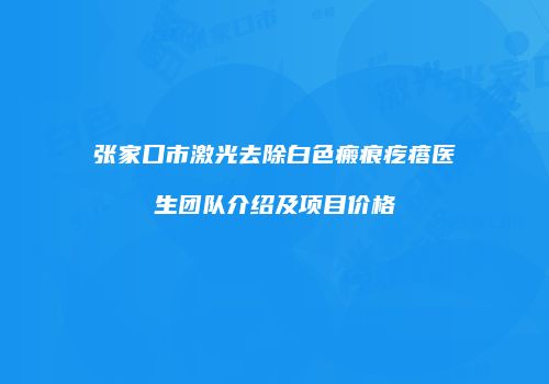 张家口市激光去除白色瘢痕疙瘩医生团队介绍及项目价格