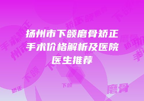 扬州市下颌磨骨矫正手术价格解析及医院医生推荐