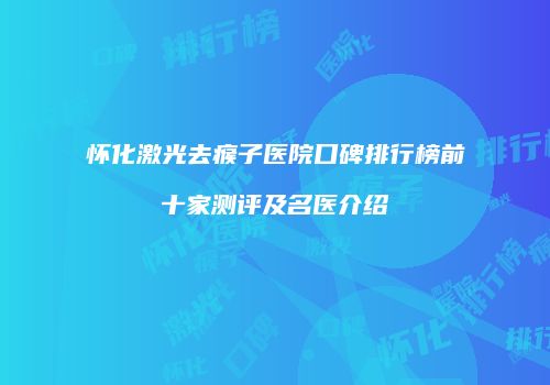 怀化激光去瘊子医院口碑排行榜前十家测评及名医介绍