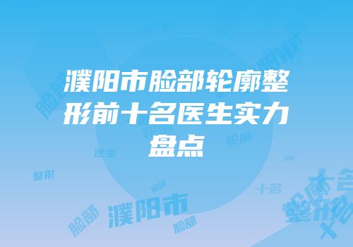 濮阳市脸部轮廓整形前十名医生实力盘点