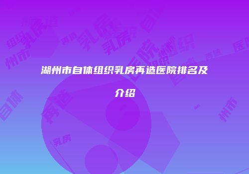 湖州市自体组织乳房再造医院排名及介绍