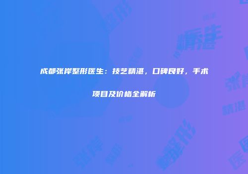 成都张岸整形医生：技艺精湛，口碑良好，手术项目及价格全解析
