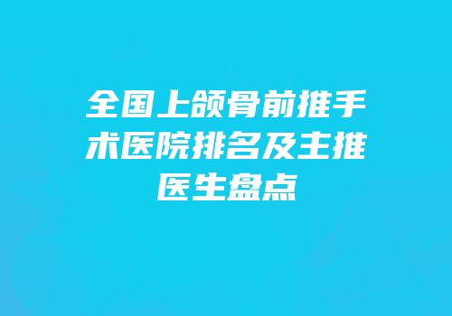 全国上颌骨前推手术医院排名及主推医生盘点