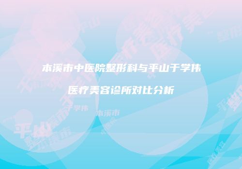 本溪市中医院整形科与平山于学伟医疗美容诊所对比分析