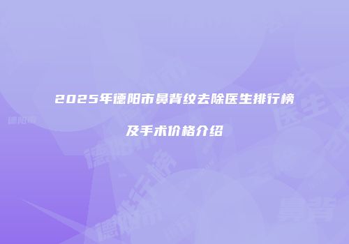 2025年德阳市鼻背纹去除医生排行榜及手术价格介绍