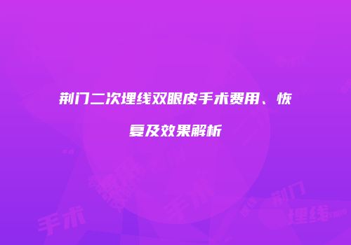 荆门二次埋线双眼皮手术费用、恢复及效果解析