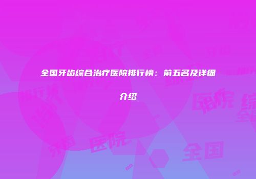 全国牙齿综合治疗医院排行榜：前五名及详细介绍