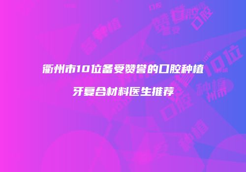 衢州市10位备受赞誉的口腔种植牙复合材料医生推荐