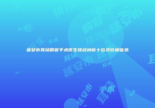 延安市耳朵畸做手术医生排名榜前十位及价格信息