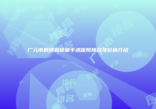 广元市唇腭裂修复手术医院排名及价格介绍