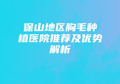 保山地区胸毛种植医院推荐及优势解析